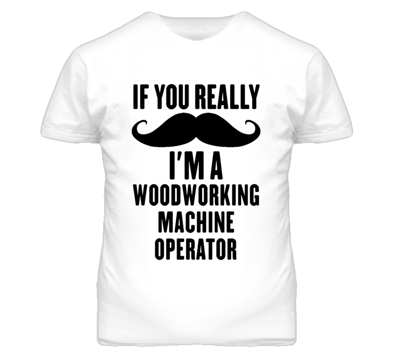 If You Really Moustache I'm A Woodworking Machine Operator Funny T Shi If You Really Moustache I'm A Woodworking Machine Operator Funny T Shi