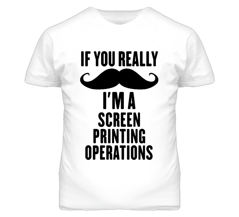 If You Really Moustache I'm A Screen Printing Operations Funny T Shirt If You Really Moustache I'm A Screen Printing Operations Funny T Shirt