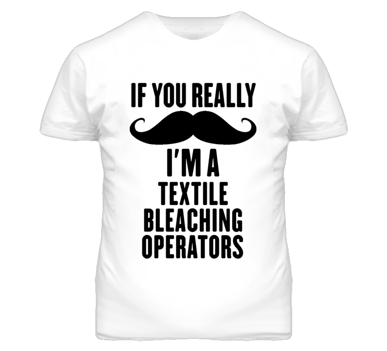 If You Really Moustache I'm A Textile Bleaching Operators Funny T Shir If You Really Moustache I'm A Textile Bleaching Operators Funny T Shir