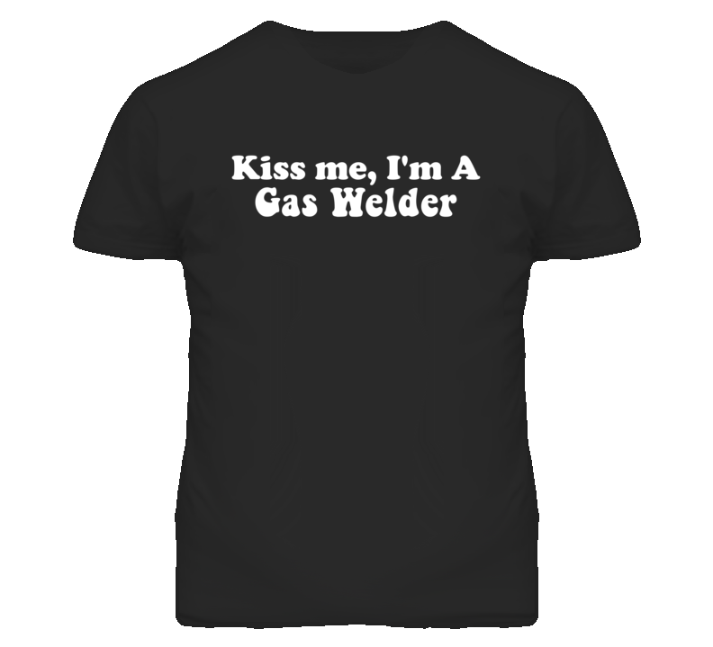 Kiss Me I'm A Gas Welder Funny Occupation T Shirt