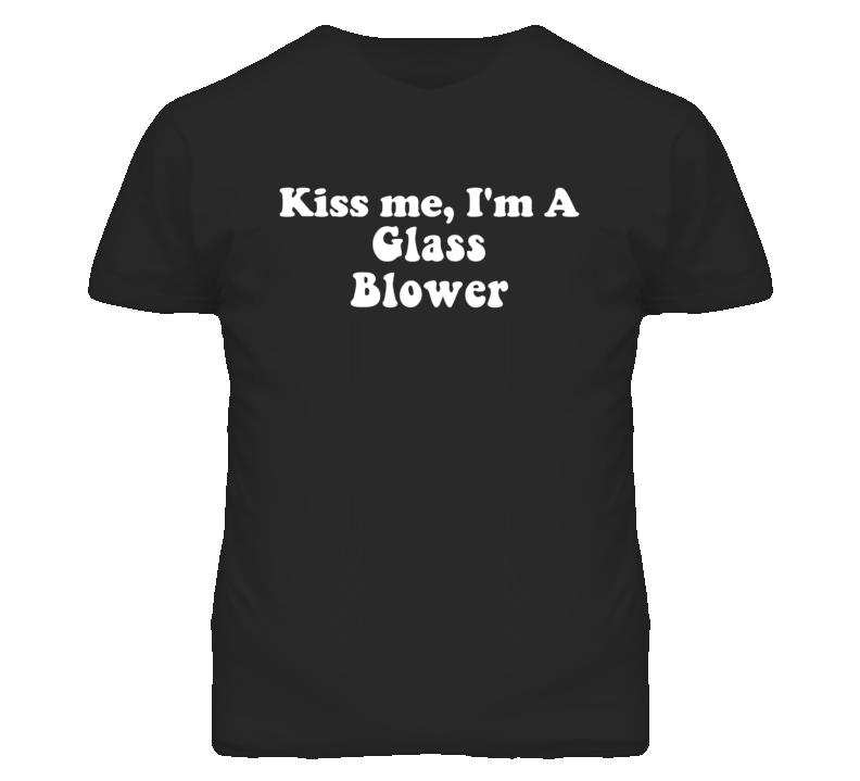 Kiss Me I'm A Glass Blower Funny Occupation T Shirt