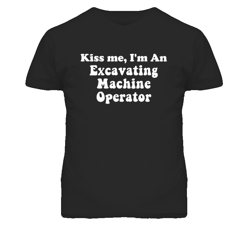 Kiss Me I'm An Excavating Machine Operator Funny Occupation T Shirt
