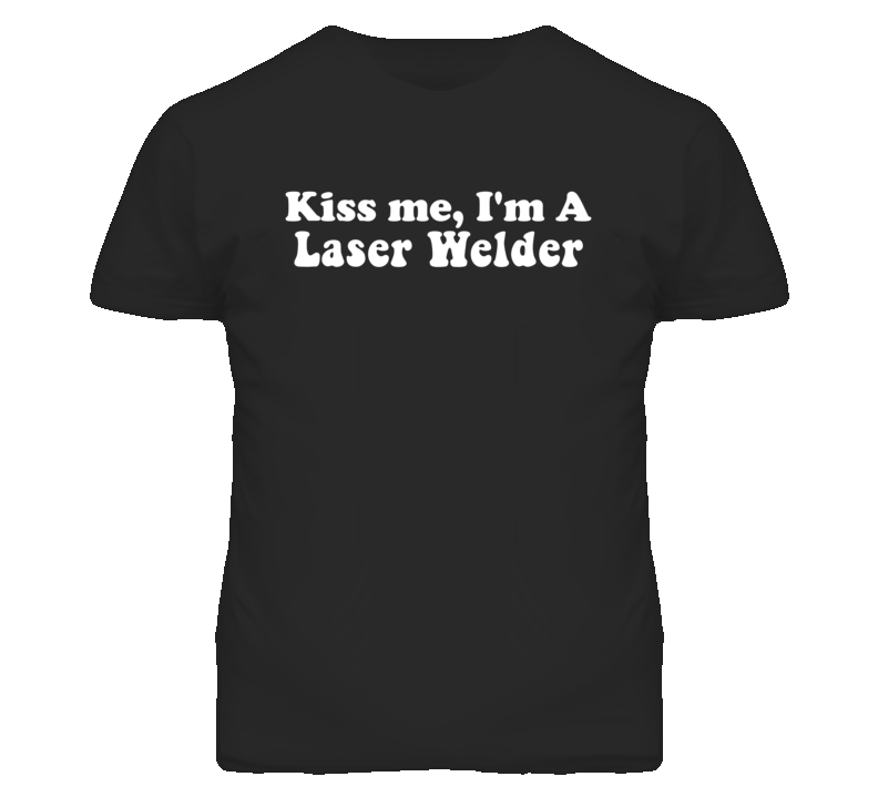 Kiss Me I'm A Laser Welder Funny Occupation T Shirt