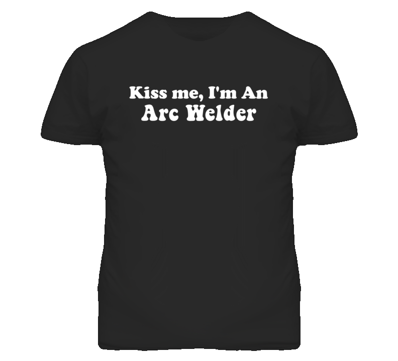Kiss Me I'm An Arc Welder Funny Occupation T Shirt