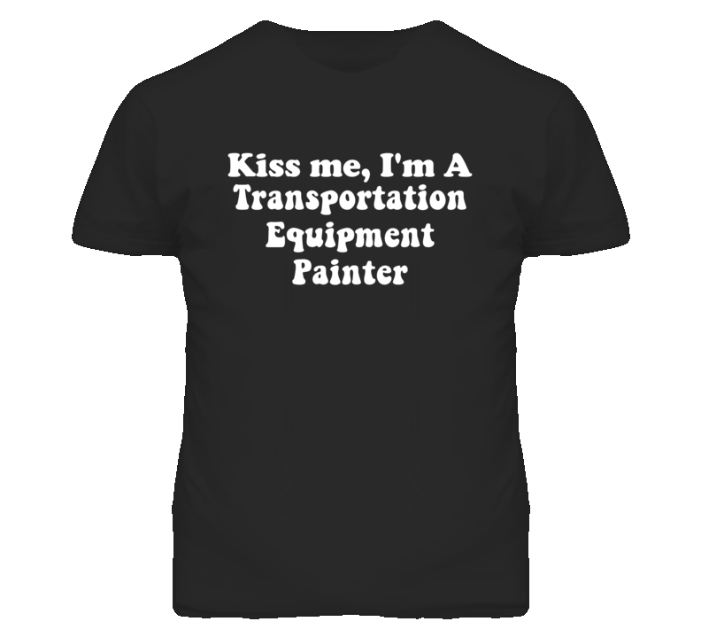 Kiss Me I'm A Transportation Equipment Painter Funny Occupation T Shir Kiss Me I'm A Transportation Equipment Painter Funny Occupation T Shir