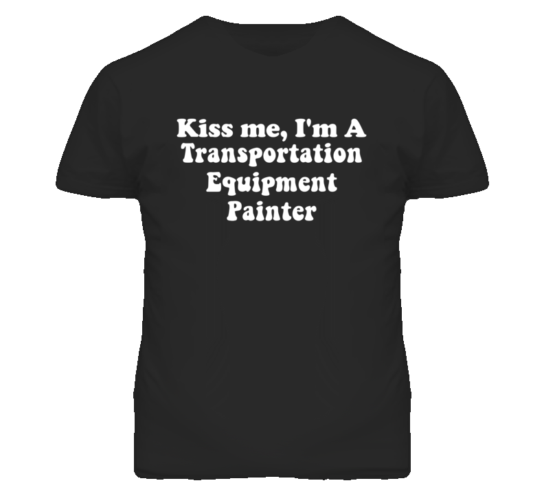 Kiss Me I'm A Transportation Equipment Painter Funny Occupation T Shirt