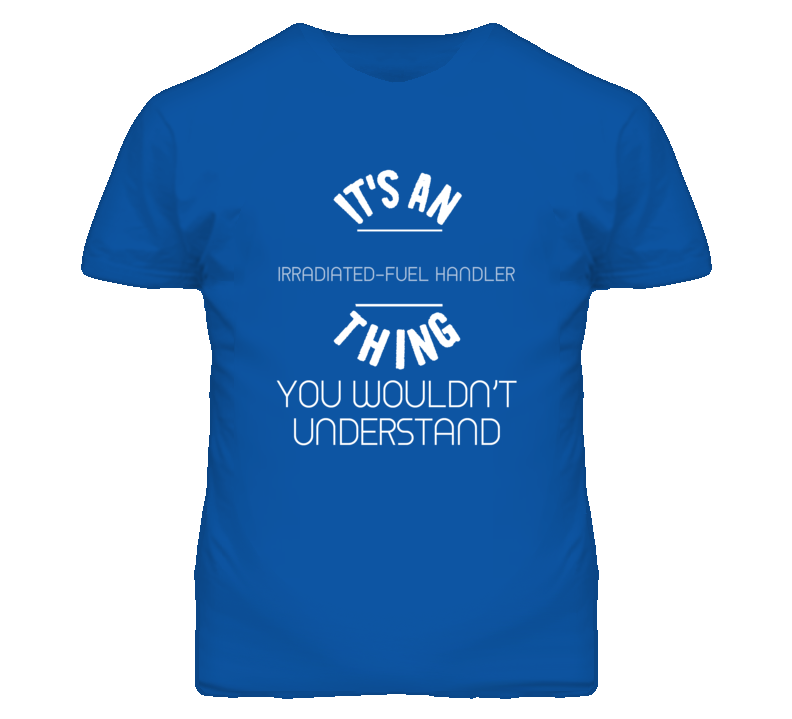 It's An Irradiated-Fuel Handler Thing Funny Job T Shirt