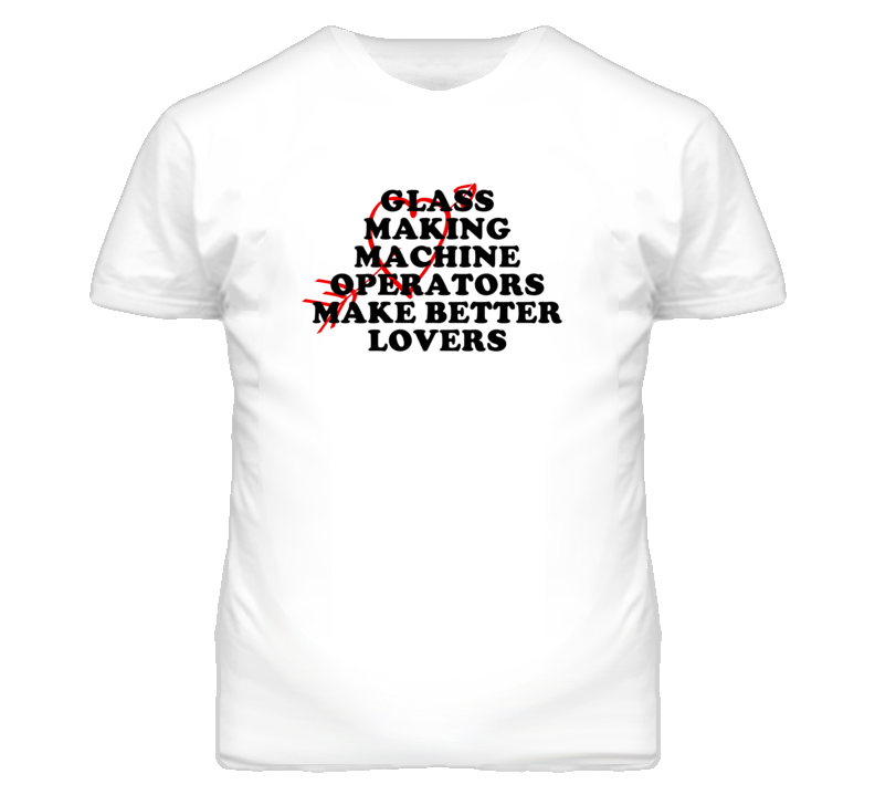 Glass Making Machine Operators Make Better Lovers Fun T Shirt