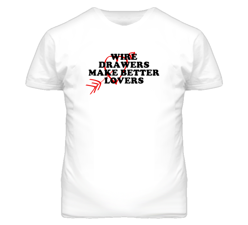 Wire Drawers Make Better Lovers Fun T Shirt Wire Drawers Make Better Lovers Fun T Shirt