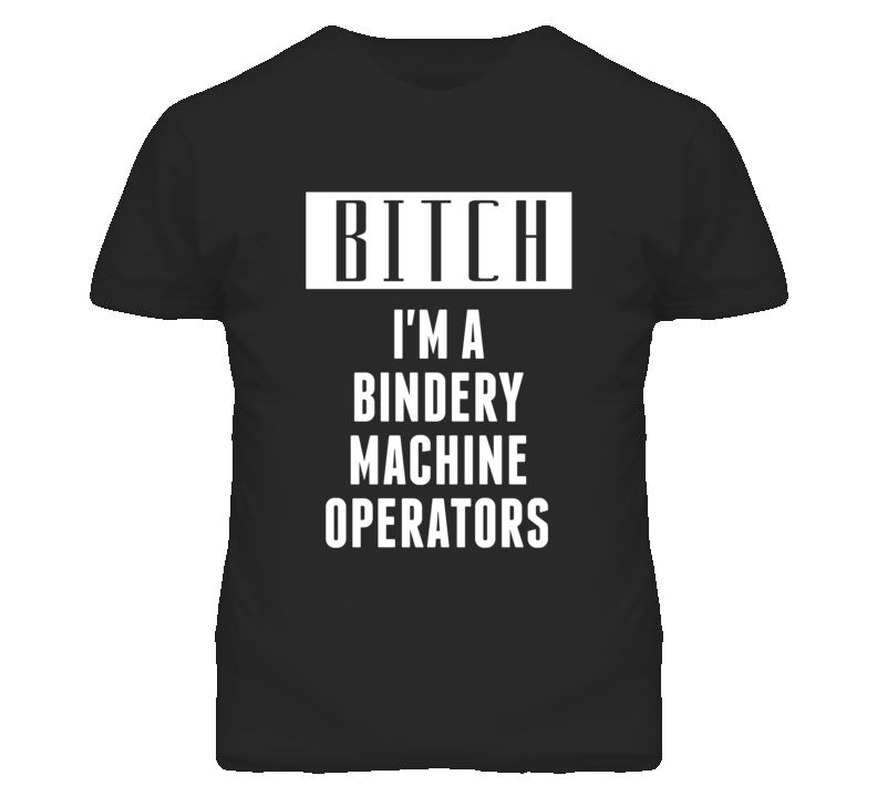 Bindery Machine Operators Bitch I'm A Occupation T Shirt Bindery Machine Operators Bitch I'm A Occupation T Shirt
