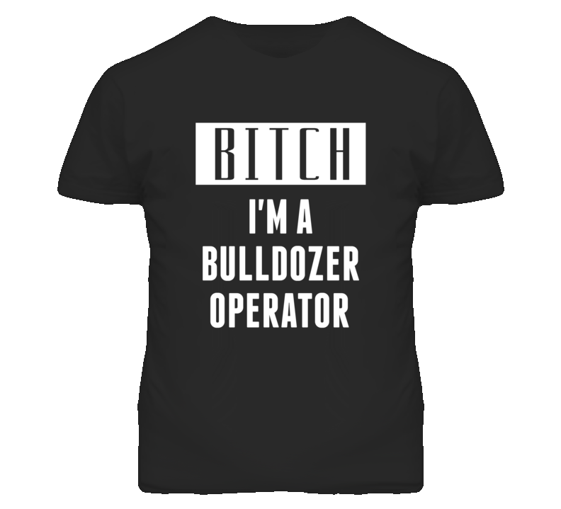 Bulldozer Operator Bitch I'm A Occupation T Shirt Bulldozer Operator Bitch I'm A Occupation T Shirt