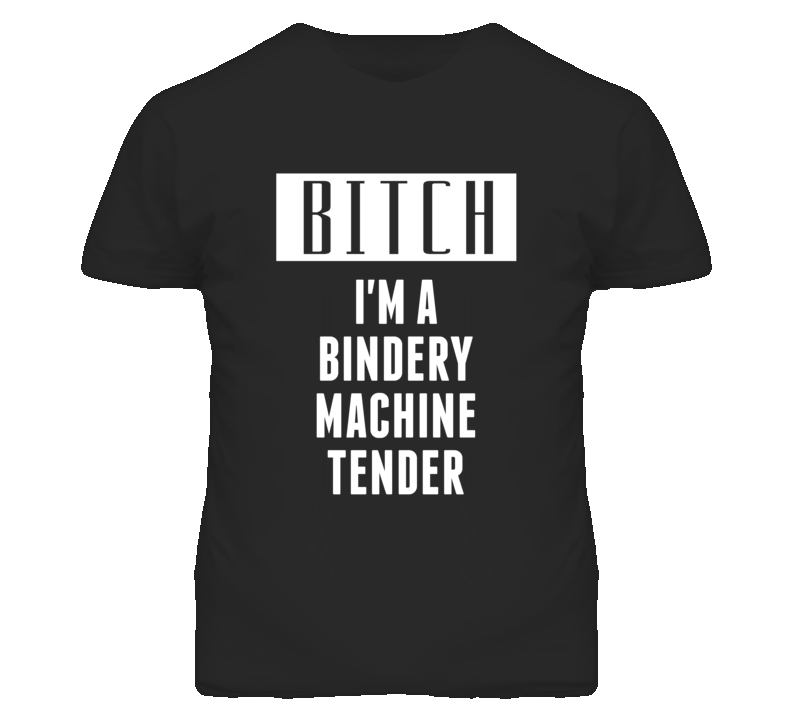 Bindery Machine Tender Bitch I'm A Occupation T Shirt Bindery Machine Tender Bitch I'm A Occupation T Shirt