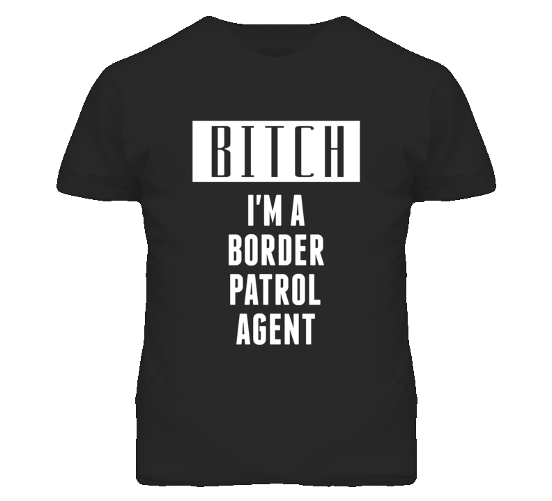 Border Patrol Agent Bitch I'm A Occupation T Shirt Border Patrol Agent Bitch I'm A Occupation T Shirt
