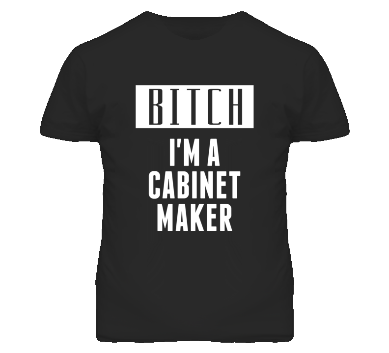 Cabinet Maker Bitch I'm A Occupation T Shirt Cabinet Maker Bitch I'm A Occupation T Shirt