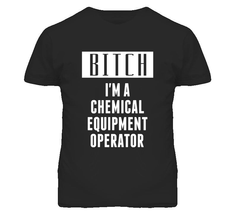 Chemical Equipment Operator Bitch I'm A Occupation T Shirt