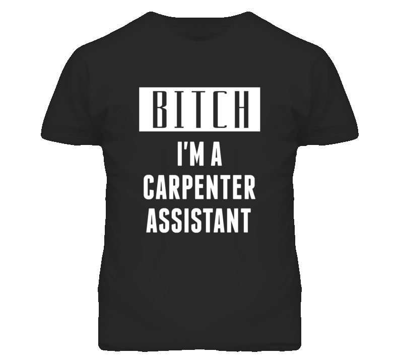 Carpenter Assistant Bitch I'm A Occupation T Shirt Carpenter Assistant Bitch I'm A Occupation T Shirt
