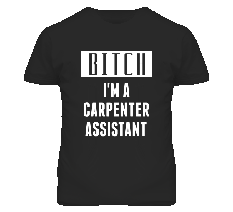 Carpenter Assistant Bitch I'm A Occupation T Shirt