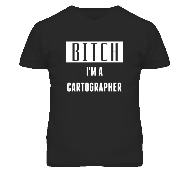 Cartographer Bitch I'm A Occupation T Shirt Cartographer Bitch I'm A Occupation T Shirt