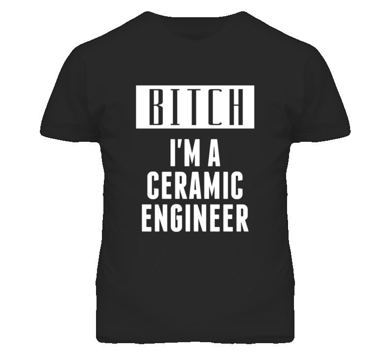 Ceramic Engineer Bitch I'm A Occupation T Shirt