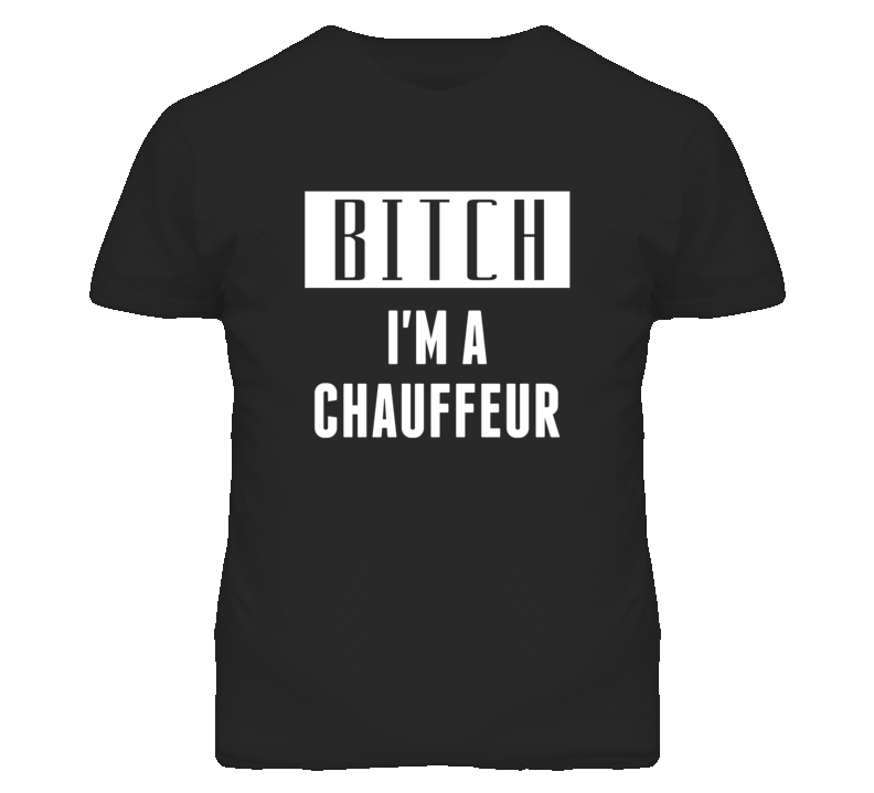 Chauffeur Bitch I'm A Occupation T Shirt Chauffeur Bitch I'm A Occupation T Shirt