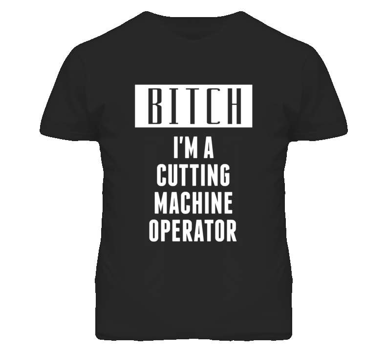 Cutting Machine Operator Bitch I'm A Occupation T Shirt