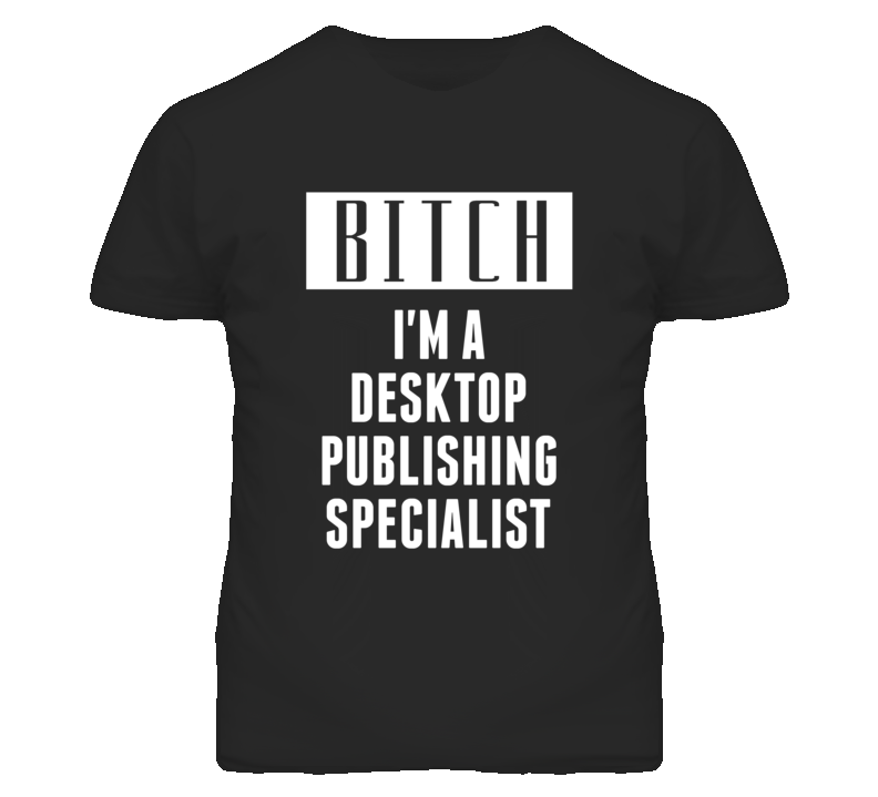 Desktop Publishing Specialist Bitch I'm A Occupation T Shirt