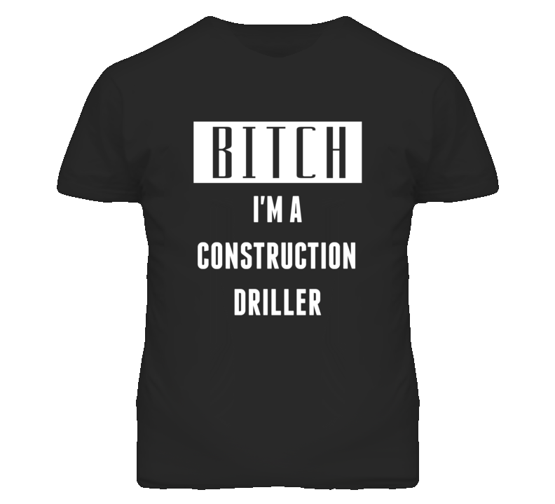 Construction Driller Bitch I'm A Occupation T Shirt Construction Driller Bitch I'm A Occupation T Shirt