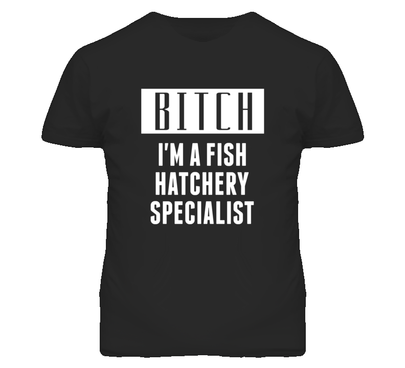 Fish Hatchery Specialist Bitch I'm A Occupation T Shirt