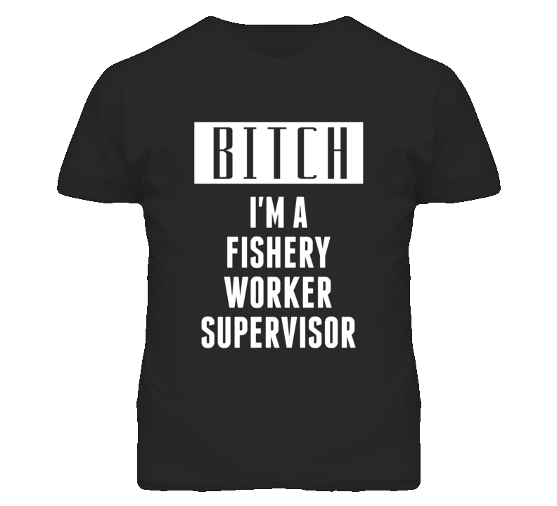 Fishery Worker Supervisor Bitch I'm A Occupation T Shirt Fishery Worker Supervisor Bitch I'm A Occupation T Shirt