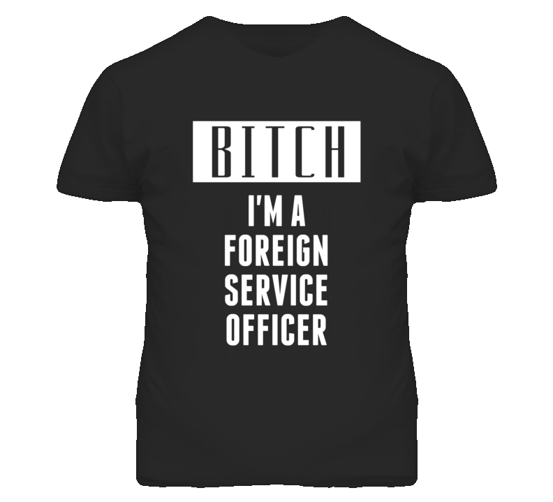 Foreign Service Officer Bitch I'm A Occupation T Shirt Foreign Service Officer Bitch I'm A Occupation T Shirt