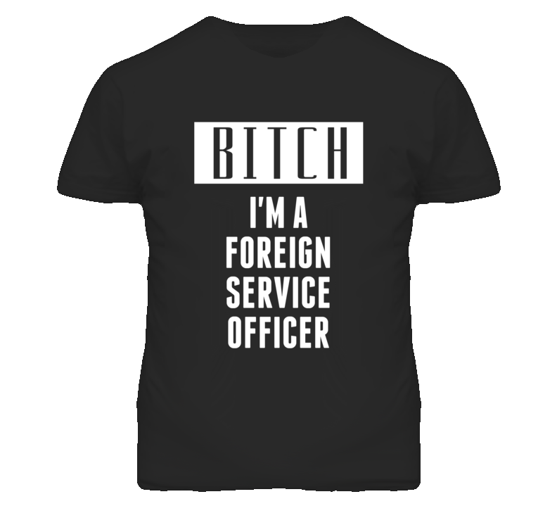 Foreign Service Officer Bitch I'm A Occupation T Shirt