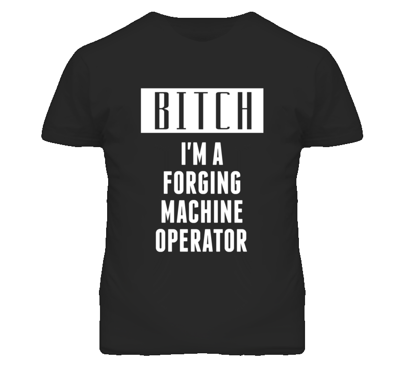 Forging Machine Operator Bitch I'm A Occupation T Shirt