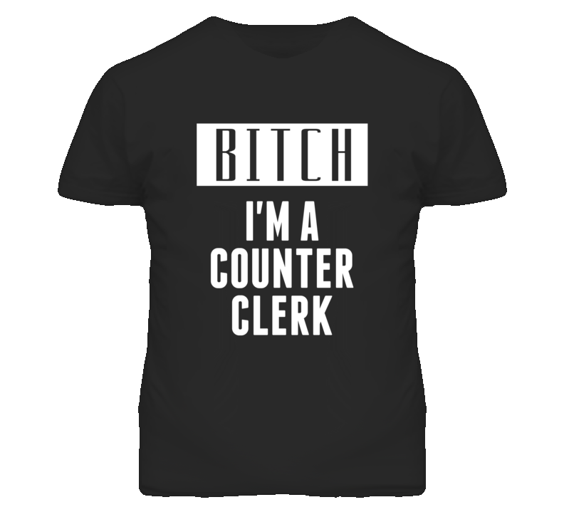 Counter Clerk Bitch I'm A Occupation T Shirt Counter Clerk Bitch I'm A Occupation T Shirt