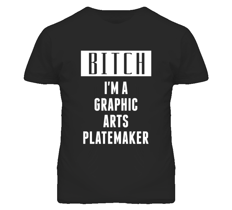 Graphic Arts Platemaker Bitch I'm A Occupation T Shirt