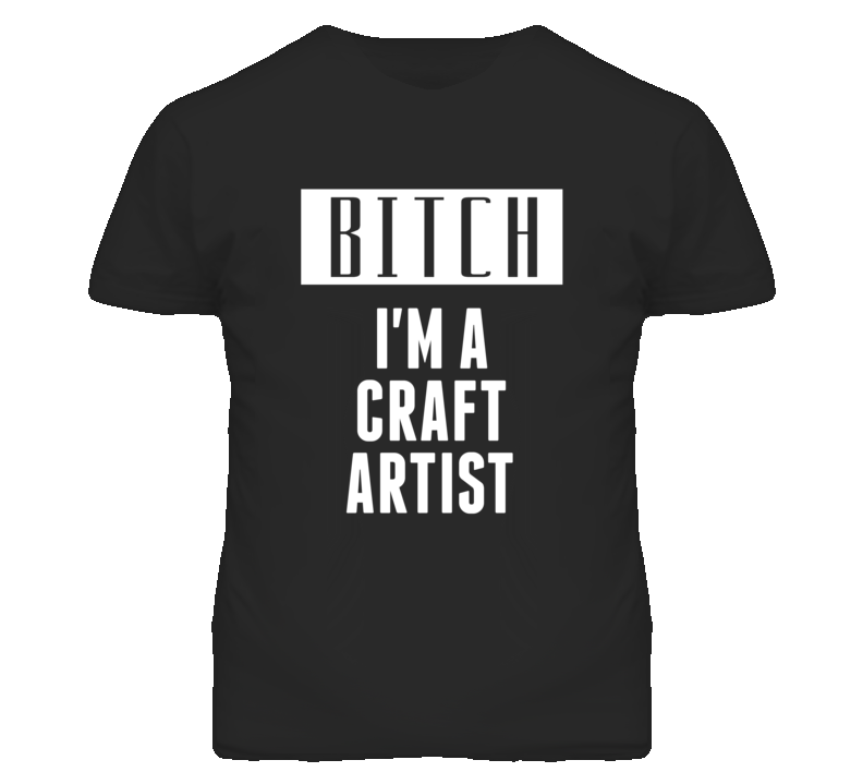 Craft Artist Bitch I'm A Occupation T Shirt