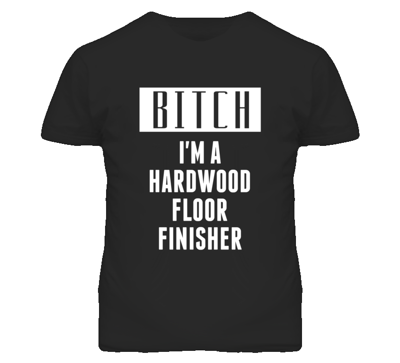 Hardwood Floor Finisher Bitch I'm A Occupation T Shirt Hardwood Floor Finisher Bitch I'm A Occupation T Shirt