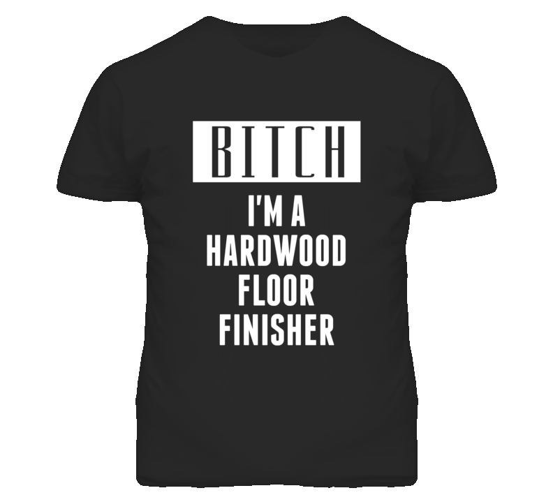 Hardwood Floor Finisher Bitch I'm A Occupation T Shirt