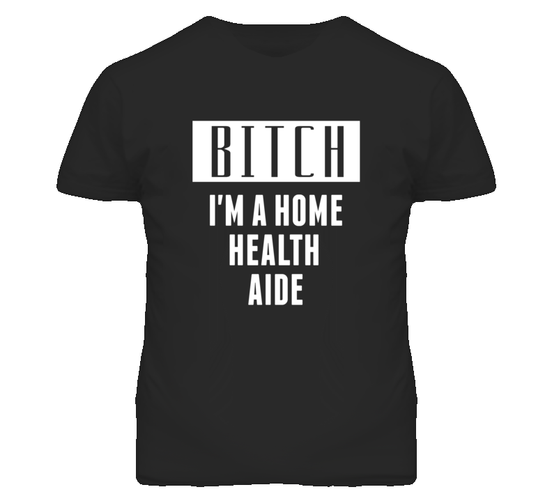 Home Health Aide Bitch I'm A Occupation T Shirt