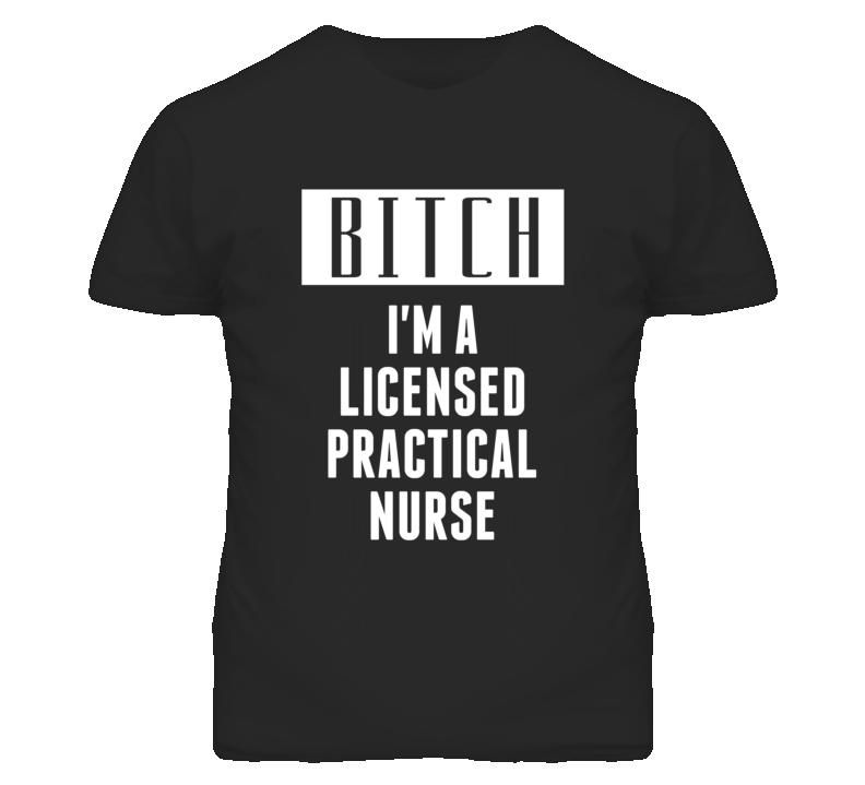 Licensed Practical Nurse Bitch I'm A Occupation T Shirt Licensed Practical Nurse Bitch I'm A Occupation T Shirt