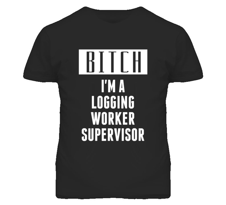 Logging Worker Supervisor Bitch I'm A Occupation T Shirt