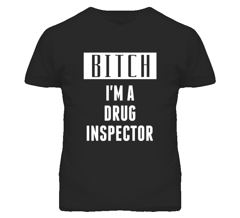 Drug Inspector Bitch I'm A Occupation T Shirt