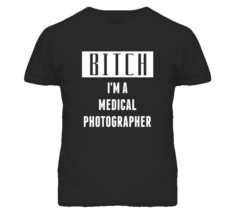 Medical Photographer Bitch I'm A Occupation T Shirt