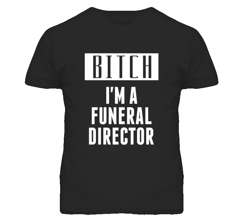 Funeral Director Bitch I'm A Occupation T Shirt