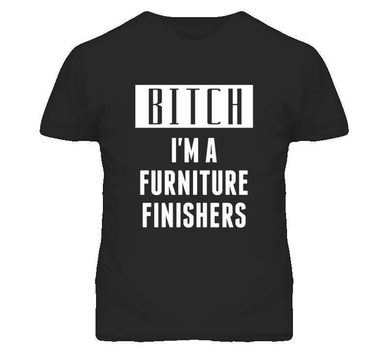Furniture Finishers Bitch I'm A Occupation T Shirt Furniture Finishers Bitch I'm A Occupation T Shirt