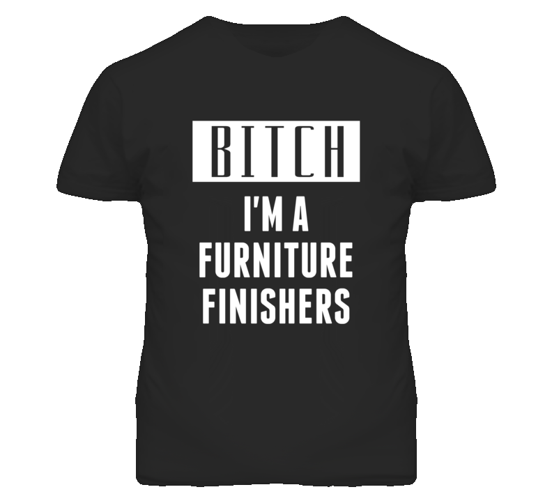 Furniture Finishers Bitch I'm A Occupation T Shirt