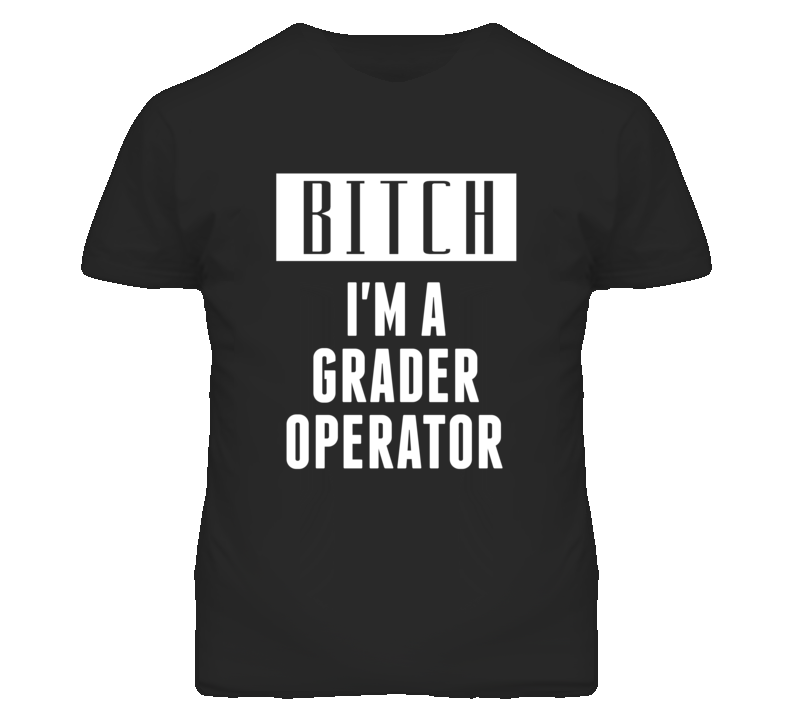 Grader Operator Bitch I'm A Occupation T Shirt Grader Operator Bitch I'm A Occupation T Shirt