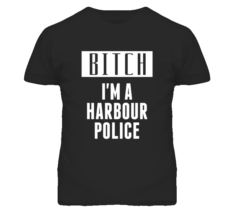 Harbour Police Bitch I'm A Occupation T Shirt Harbour Police Bitch I'm A Occupation T Shirt