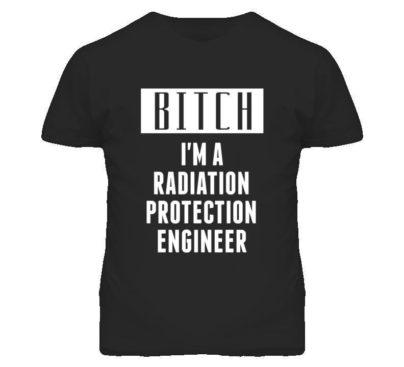 Radiation Protection Engineer Bitch I'm A Occupation T Shirt