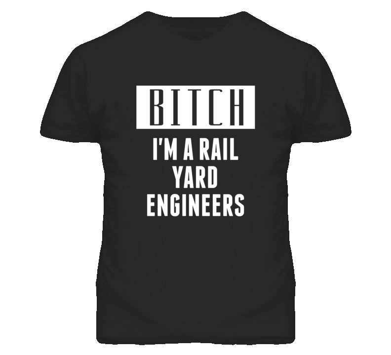 Rail Yard Engineers Bitch I'm A Occupation T Shirt Rail Yard Engineers Bitch I'm A Occupation T Shirt