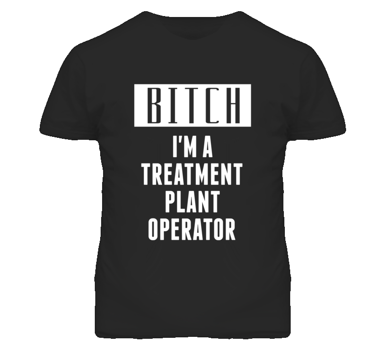 Treatment Plant Operator Bitch I'm A Occupation T Shirt